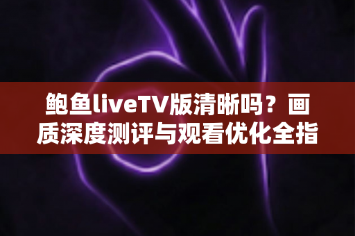 鲍鱼liveTV版清晰吗?画质深度测评与观看优化全指南 鲍鱼liveTV版清晰吗?画质深度测评与观看优化全指南
