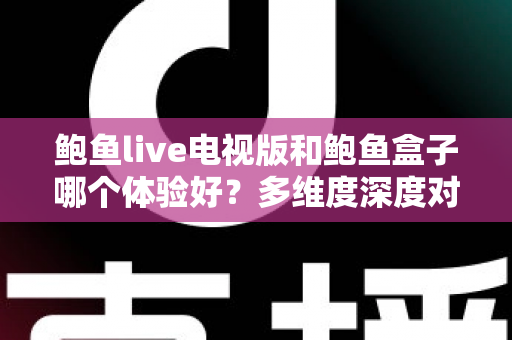 鲍鱼live电视版和鲍鱼盒子哪个体验好?多维度深度对比帮你选出更适合的观影方案 鲍鱼live电视版和鲍鱼盒子哪个体验好?多维度深度对比帮你选出更适合的观影方案