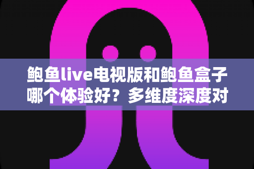 鲍鱼live电视版和鲍鱼盒子哪个体验好？多维度深度对比帮你选出更适合的观影方案