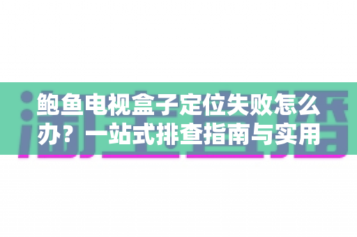 鲍鱼电视盒子定位失败怎么办？一站式排查指南与实用解决方案全解析