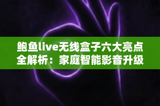 鲍鱼live无线盒子六大亮点全解析:家庭智能影音升级的明智之选 鲍鱼live无线盒子六大亮点全解析:家庭智能影音升级的明智之选