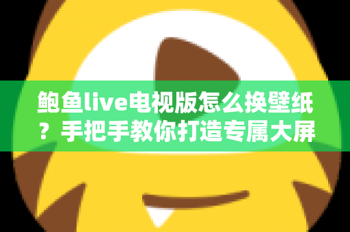 鲍鱼live电视版怎么换壁纸?手把手教你打造专属大屏视觉体验 鲍鱼live电视版怎么换壁纸?手把手教你打造专属大屏视觉体验