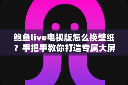 鲍鱼live电视版怎么换壁纸？手把手教你打造专属大屏视觉体验