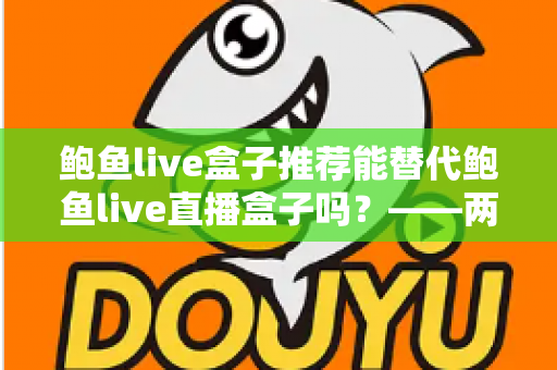 鲍鱼live盒子推荐能替代鲍鱼live直播盒子吗?——两大热门盒子选购与替代性深度解析 鲍鱼live盒子推荐能替代鲍鱼live直播盒子吗?——两大热门盒子选购与替代性深度解析