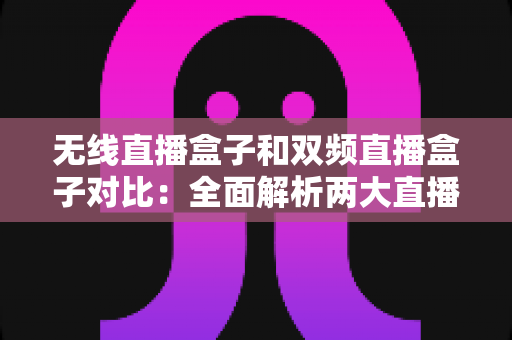 无线直播盒子和双频直播盒子对比：全面解析两大直播设备的差异，助你选出最适合的直播利器