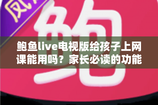 鲍鱼live电视版给孩子上网课能用吗?家长必读的功能分析与实用建议 鲍鱼live电视版给孩子上网课能用吗?家长必读的功能分析与实用建议