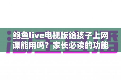 鲍鱼live电视版给孩子上网课能用吗？家长必读的功能分析与实用建议