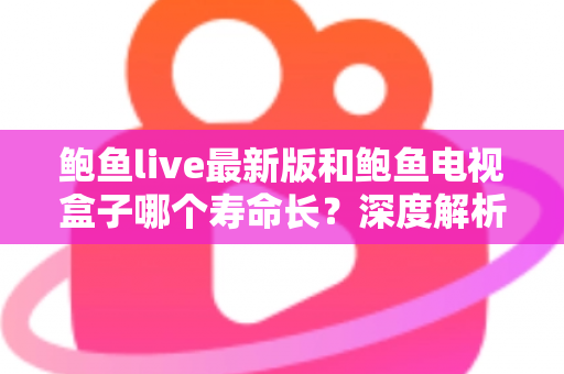 鲍鱼live最新版和鲍鱼电视盒子哪个寿命长？深度解析帮你做出明智选择