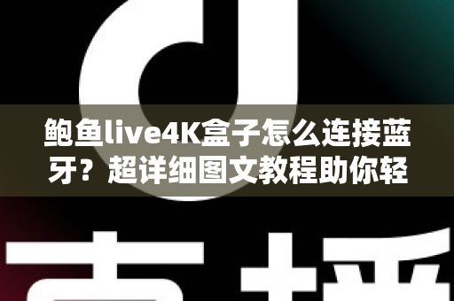 鲍鱼live4K盒子怎么连接蓝牙?超详细图文教程助你轻松搞定无线连接 鲍鱼live4K盒子怎么连接蓝牙?超详细图文教程助你轻松搞定无线连接