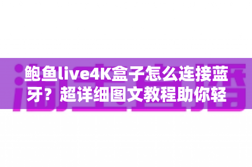 鲍鱼live4K盒子怎么连接蓝牙?超详细图文教程助你轻松搞定无线连接 鲍鱼live4K盒子怎么连接蓝牙?超详细图文教程助你轻松搞定无线连接