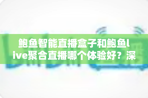 鲍鱼智能直播盒子和鲍鱼live聚合直播哪个体验好？深度对比评测与场景化选购指南