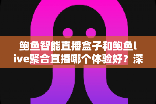 鲍鱼智能直播盒子和鲍鱼live聚合直播哪个体验好？深度对比评测与场景化选购指南