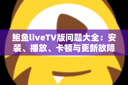 鲍鱼liveTV版问题大全：安装、播放、卡顿与更新故障一站式解决指南