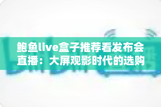 鲍鱼live盒子推荐看发布会直播:大屏观影时代的选购与实用全指南 鲍鱼live盒子推荐看发布会直播:大屏观影时代的选购与实用全指南