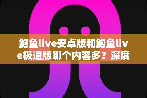 鲍鱼live安卓版和鲍鱼live极速版哪个内容多?深度对比帮你选对版本 鲍鱼live安卓版和鲍鱼live极速版哪个内容多?深度对比帮你选对版本
