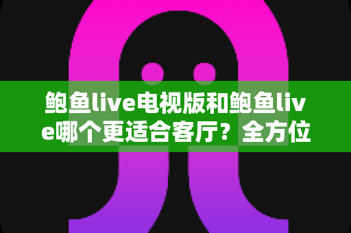 鲍鱼live电视版和鲍鱼live哪个更适合客厅?全方位深度对比帮你选出最佳大屏观影方案 鲍鱼live电视版和鲍鱼live哪个更适合客厅?全方位深度对比帮你选出最佳大屏观影方案
