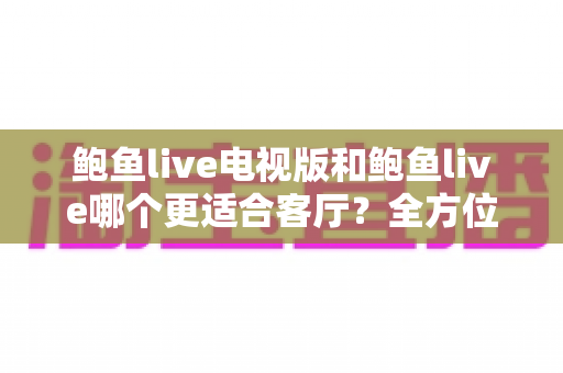 鲍鱼live电视版和鲍鱼live哪个更适合客厅?全方位深度对比帮你选出最佳大屏观影方案 鲍鱼live电视版和鲍鱼live哪个更适合客厅?全方位深度对比帮你选出最佳大屏观影方案