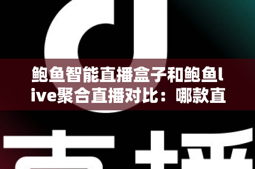 鲍鱼智能直播盒子和鲍鱼live聚合直播对比:哪款直播方案更适合你?深度评测与选购指南 鲍鱼智能直播盒子和鲍鱼live聚合直播对比:哪款直播方案更适合你?深度评测与选购指南
