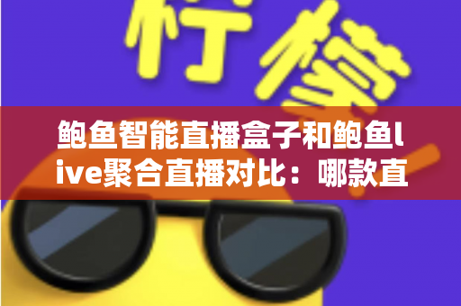 鲍鱼智能直播盒子和鲍鱼live聚合直播对比:哪款直播方案更适合你?深度评测与选购指南 鲍鱼智能直播盒子和鲍鱼live聚合直播对比:哪款直播方案更适合你?深度评测与选购指南