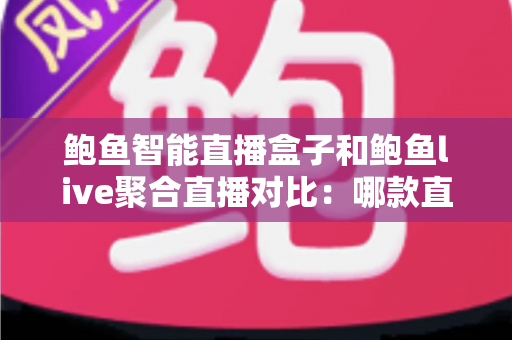 鲍鱼智能直播盒子和鲍鱼live聚合直播对比：哪款直播方案更适合你？深度评测与选购指南