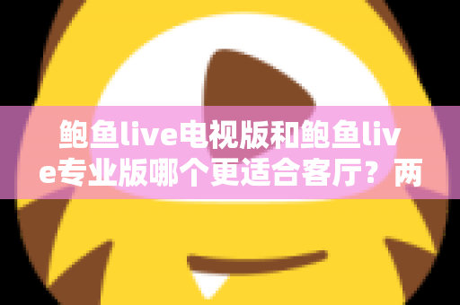 鲍鱼live电视版和鲍鱼live专业版哪个更适合客厅？两大版本深度对比与家庭选购全指南