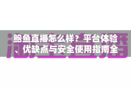 鲍鱼直播怎么样？平台体验、优缺点与安全使用指南全解析