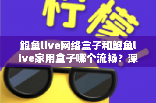 鲍鱼live网络盒子和鲍鱼live家用盒子哪个流畅？深度对比解析帮你选对不踩坑