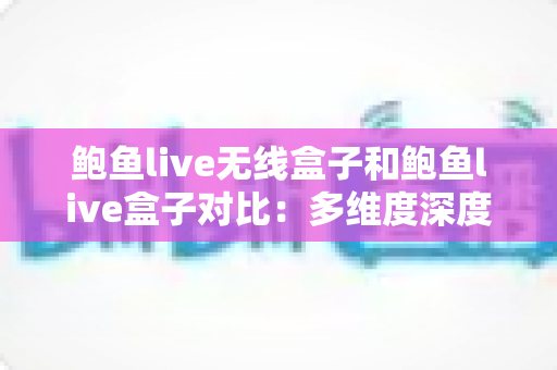 鲍鱼live无线盒子和鲍鱼live盒子对比:多维度深度解析,帮你选出更适合自己的那一款 鲍鱼live无线盒子和鲍鱼live盒子对比:多维度深度解析,帮你选出更适合自己的那一款