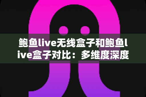 鲍鱼live无线盒子和鲍鱼live盒子对比:多维度深度解析,帮你选出更适合自己的那一款 鲍鱼live无线盒子和鲍鱼live盒子对比:多维度深度解析,帮你选出更适合自己的那一款