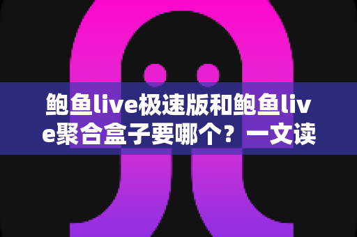 鲍鱼live极速版和鲍鱼live聚合盒子要哪个？一文读懂两大版本差异与最佳选择