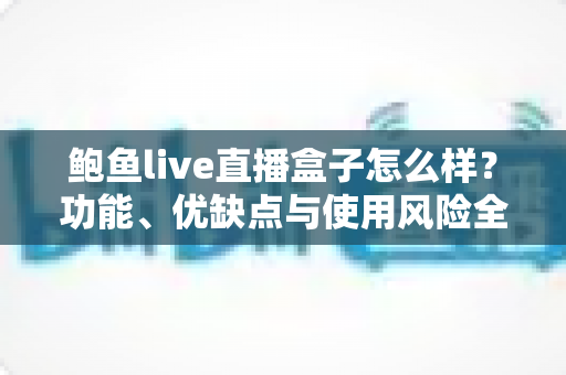 鲍鱼live直播盒子怎么样?功能、优缺点与使用风险全面解析 鲍鱼live直播盒子怎么样?功能、优缺点与使用风险全面解析