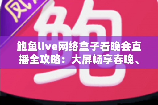 鲍鱼live网络盒子看晚会直播全攻略:大屏畅享春晚、跨年盛典的家庭影音新体验 鲍鱼live网络盒子看晚会直播全攻略:大屏畅享春晚、跨年盛典的家庭影音新体验