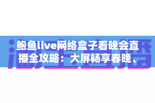 鲍鱼live网络盒子看晚会直播全攻略:大屏畅享春晚、跨年盛典的家庭影音新体验 鲍鱼live网络盒子看晚会直播全攻略:大屏畅享春晚、跨年盛典的家庭影音新体验