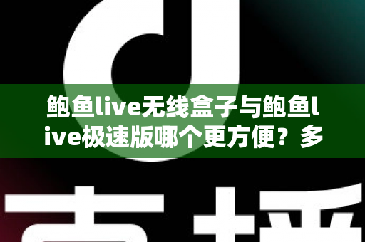 鲍鱼live无线盒子与鲍鱼live极速版哪个更方便？多维度深度对比帮你选对不踩坑