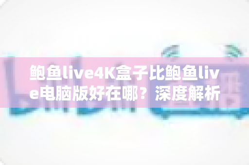 鲍鱼live4K盒子比鲍鱼live电脑版好在哪?深度解析4K盒子六大核心优势与选购指南 鲍鱼live4K盒子比鲍鱼live电脑版好在哪?深度解析4K盒子六大核心优势与选购指南