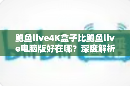 鲍鱼live4K盒子比鲍鱼live电脑版好在哪?深度解析4K盒子六大核心优势与选购指南 鲍鱼live4K盒子比鲍鱼live电脑版好在哪?深度解析4K盒子六大核心优势与选购指南