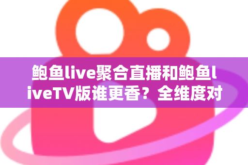 鲍鱼live聚合直播和鲍鱼liveTV版谁更香？全维度对比评测帮你选出最适合的版本