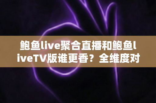 鲍鱼live聚合直播和鲍鱼liveTV版谁更香？全维度对比评测帮你选出最适合的版本