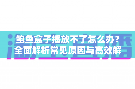 鲍鱼盒子播放不了怎么办?全面解析常见原因与高效解决方法,助你快速恢复正常观看体验 鲍鱼盒子播放不了怎么办?全面解析常见原因与高效解决方法,助你快速恢复正常观看体验