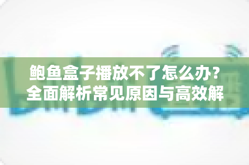 鲍鱼盒子播放不了怎么办?全面解析常见原因与高效解决方法,助你快速恢复正常观看体验 鲍鱼盒子播放不了怎么办?全面解析常见原因与高效解决方法,助你快速恢复正常观看体验