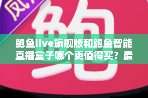 鲍鱼live旗舰版和鲍鱼智能直播盒子哪个更值得买?最新选购对比指南,看完不再纠结 鲍鱼live旗舰版和鲍鱼智能直播盒子哪个更值得买?最新选购对比指南,看完不再纠结