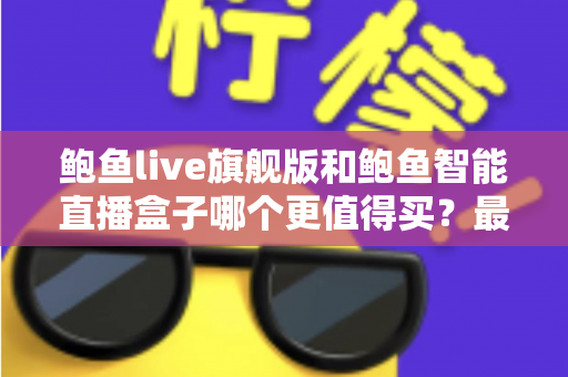 鲍鱼live旗舰版和鲍鱼智能直播盒子哪个更值得买?最新选购对比指南,看完不再纠结 鲍鱼live旗舰版和鲍鱼智能直播盒子哪个更值得买?最新选购对比指南,看完不再纠结