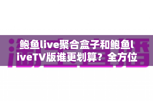 鲍鱼live聚合盒子和鲍鱼liveTV版谁更划算?全方位对比解读,帮你找到高性价比的观影方案 鲍鱼live聚合盒子和鲍鱼liveTV版谁更划算?全方位对比解读,帮你找到高性价比的观影方案