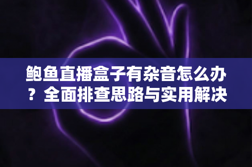 鲍鱼直播盒子有杂音怎么办?全面排查思路与实用解决方案一站式指南 鲍鱼直播盒子有杂音怎么办?全面排查思路与实用解决方案一站式指南