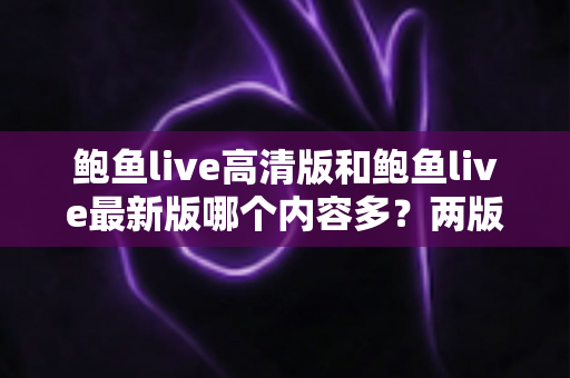 鲍鱼live高清版和鲍鱼live最新版哪个内容多?两版本内容资源深度对比全解析 鲍鱼live高清版和鲍鱼live最新版哪个内容多?两版本内容资源深度对比全解析
