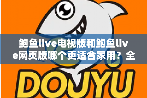 鲍鱼live电视版和鲍鱼live网页版哪个更适合家用？全面解析家庭观看场景下的最优选择与实用指南