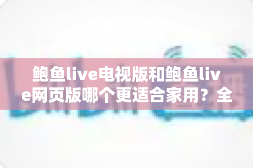 鲍鱼live电视版和鲍鱼live网页版哪个更适合家用？全面解析家庭观看场景下的最优选择与实用指南