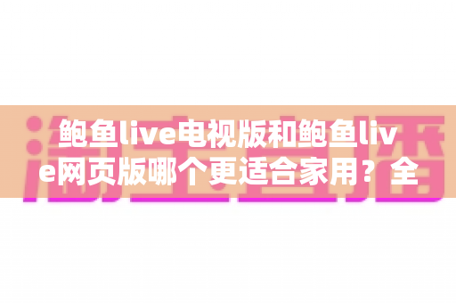 鲍鱼live电视版和鲍鱼live网页版哪个更适合家用？全面解析家庭观看场景下的最优选择与实用指南