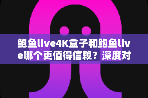 鲍鱼live4K盒子和鲍鱼live哪个更值得信赖?深度对比全解析,帮你选对不踩坑 鲍鱼live4K盒子和鲍鱼live哪个更值得信赖?深度对比全解析,帮你选对不踩坑