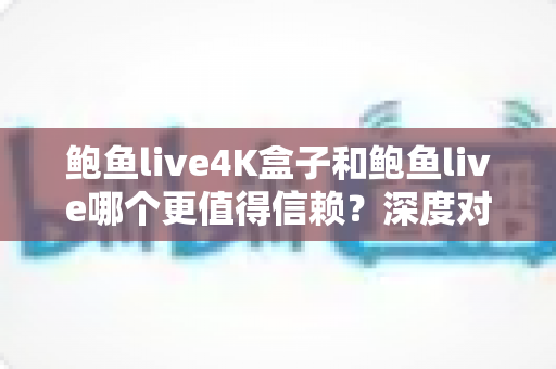 鲍鱼live4K盒子和鲍鱼live哪个更值得信赖?深度对比全解析,帮你选对不踩坑 鲍鱼live4K盒子和鲍鱼live哪个更值得信赖?深度对比全解析,帮你选对不踩坑